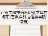 石家庄科技信息职业学院在哪里(石家庄科技信息学院位置)