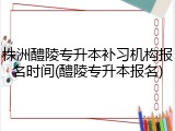 株洲醴陵专升本补习机构报名时间(醴陵专升本报名)