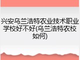 兴安乌兰浩特农业技术职业学校好不好(乌兰浩特农校如何)