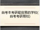 自考本考研最容易的学校(自考考研易校)