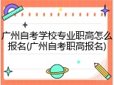 广州自考学校专业职高怎么报名(广州自考职高报名)