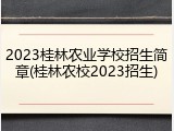 2023桂林农业学校招生简章(桂林农校2023招生)