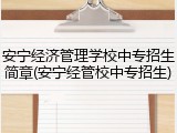 安宁经济管理学校中专招生简章(安宁经管校中专招生)