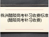 株洲醴陵高考补习收费标准(醴陵高考补习收费)