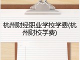 杭州财经职业学校学费(杭州财校学费)