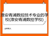 淮安青浦数控技术专业的学校(淮安青浦数控学校)
