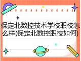 保定北数控技术学校职校怎么样(保定北数控职校如何)