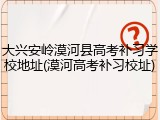 大兴安岭漠河县高考补习学校地址(漠河高考补习校址)
