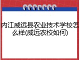 内江威远县农业技术学校怎么样(威远农校如何)