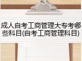 成人自考工商管理大专考哪些科目(自考工商管理科目)