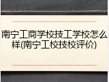 南宁工商学校技工学校怎么样(南宁工校技校评价)