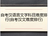 自考汉语言文学科目难度排行(自考汉文难度排行)