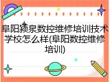 阜阳颍泉数控维修培训技术学校怎么样(阜阳数控维修培训)