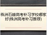 株洲石峰高考补习学校哪家好(株洲高考补习推荐)
