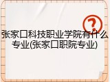 张家口科技职业学院有什么专业(张家口职院专业)