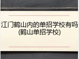 江门鹤山内的单招学校有吗(鹤山单招学校)