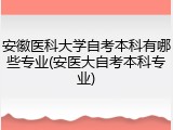 安徽医科大学自考本科有哪些专业(安医大自考本科专业)