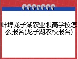 蚌埠龙子湖农业职高学校怎么报名(龙子湖农校报名)