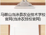 马鞍山当涂县农业技术学校官网(当涂农技校官网)