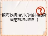 镇海挖机培训机构排名(镇海挖机培训排行)