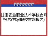 甘肃农业职业技术学校官网报名(甘农职校官网报名)