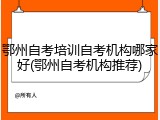 鄂州自考培训自考机构哪家好(鄂州自考机构推荐)