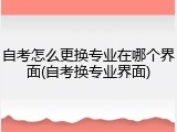 自考怎么更换专业在哪个界面(自考换专业界面)