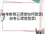 自考教育云课堂如何登录(自考云课堂登录)