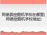 同德县挖掘机学校在哪里(同德挖掘机学校地址)