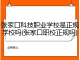 张家口科技职业学校是正规学校吗(张家口职校正规吗)