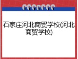 石家庄河北商贸学校(河北商贸学校)