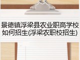 景德镇浮梁县农业职高学校如何招生(浮梁农职校招生)