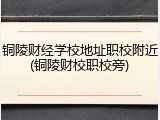 铜陵财经学校地址职校附近(铜陵财校职校旁)
