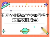 玉溪农业职高学校如何招生(玉溪农职招生)