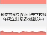 延安甘泉县农业中专学校哪年成立(甘泉农校建校年)