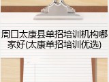 周口太康县单招培训机构哪家好(太康单招培训优选)