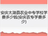 安庆太湖县农业中专学校学费多少钱(安庆农专学费多少)