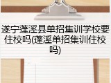 遂宁蓬溪县单招集训学校要住校吗(蓬溪单招集训住校吗)
