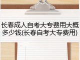 长春成人自考大专费用大概多少钱(长春自考大专费用)