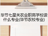 毕节七星关农业职高学校读什么专业(毕节农校专业)