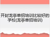 开封龙亭单招培训比较好的学校(龙亭单招培训)