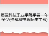 福建科技职业学院学费一年多少(福建科技职院年学费)