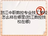 怒江中职数控专业技工学校怎么样在哪里(怒江数控技校在哪)