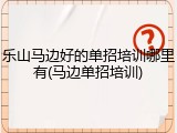 乐山马边好的单招培训哪里有(马边单招培训)