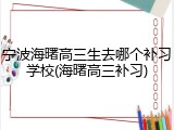 宁波海曙高三生去哪个补习学校(海曙高三补习)
