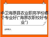 中卫海原县农业职高学校哪个专业好("海原农职校好专业")