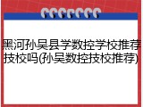 黑河孙吴县学数控学校推荐技校吗(孙吴数控技校推荐)