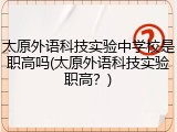 太原外语科技实验中学校是职高吗(太原外语科技实验职高？)