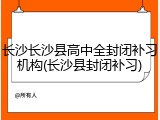 长沙长沙县高中全封闭补习机构(长沙县封闭补习)