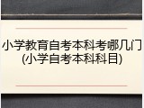 小学教育自考本科考哪几门(小学自考本科科目)